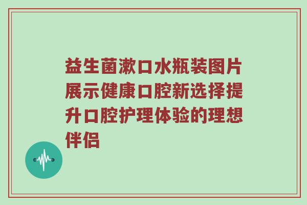 益生菌漱口水瓶装图片展示健康口腔新选择提升口腔护理体验的理想伴侣