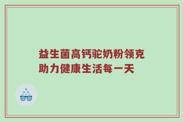益生菌高钙驼奶粉领克助力健康生活每一天