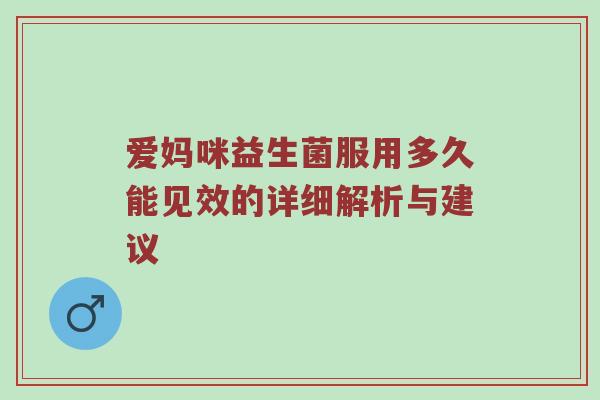 爱妈咪益生菌服用多久能见效的详细解析与建议
