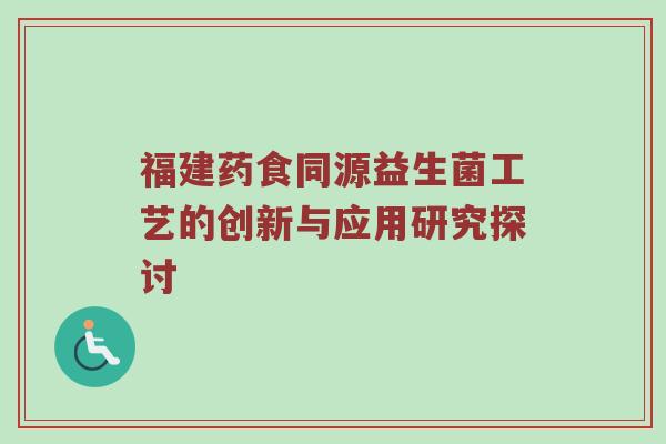 福建药食同源益生菌工艺的创新与应用研究探讨