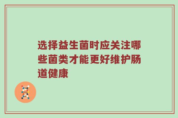 选择益生菌时应关注哪些菌类才能更好维护肠道健康