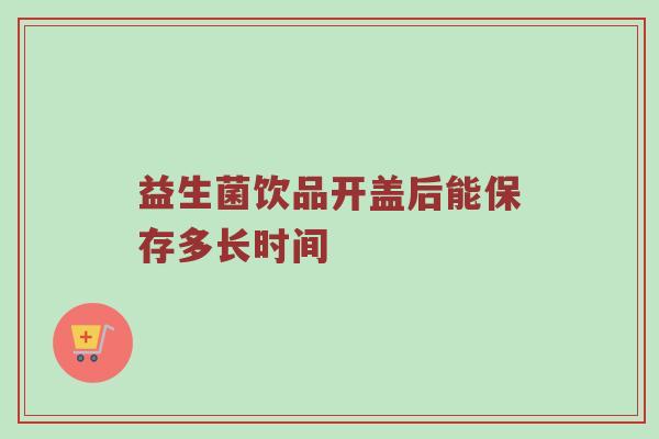 益生菌饮品开盖后能保存多长时间