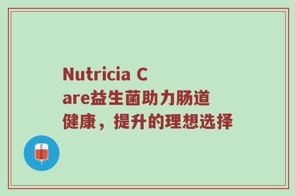 Nutricia Care益生菌助力肠道健康，提升的理想选择