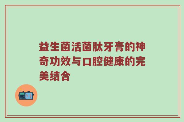 益生菌活菌肽牙膏的神奇功效与口腔健康的完美结合