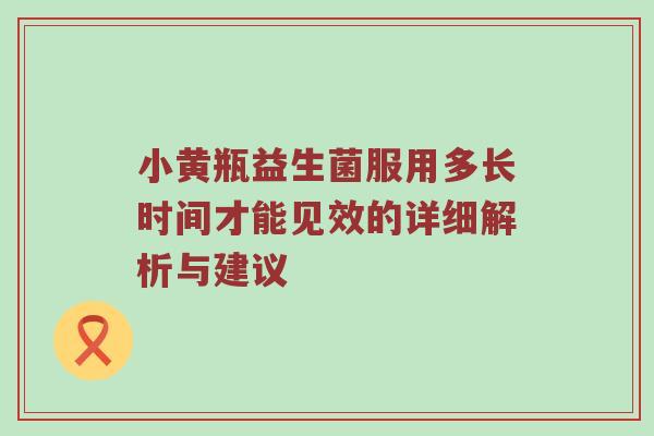 小黄瓶益生菌服用多长时间才能见效的详细解析与建议