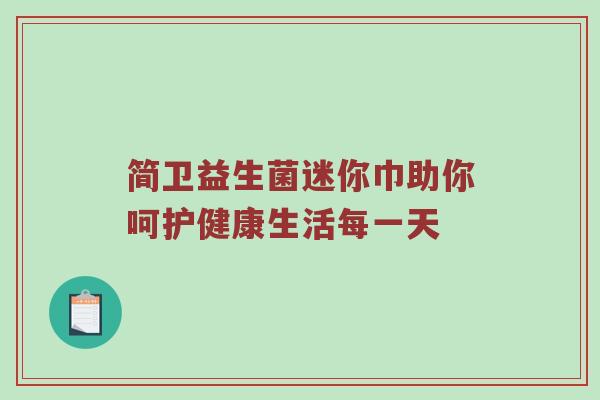 简卫益生菌迷你巾助你呵护健康生活每一天