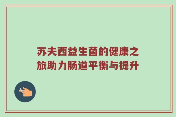 苏夫西益生菌的健康之旅助力肠道平衡与提升