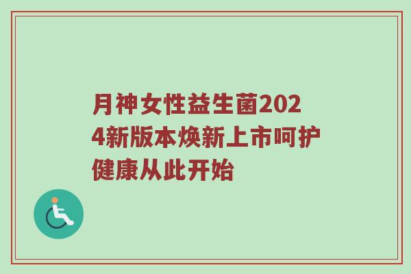 月神女性益生菌2024新版本焕新上市呵护健康从此开始