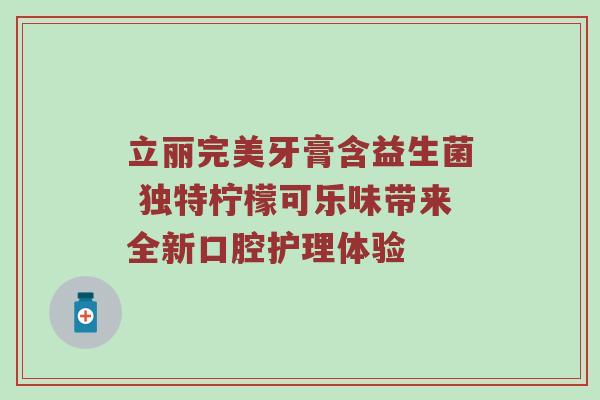 立丽完美牙膏含益生菌 独特柠檬可乐味带来全新口腔护理体验