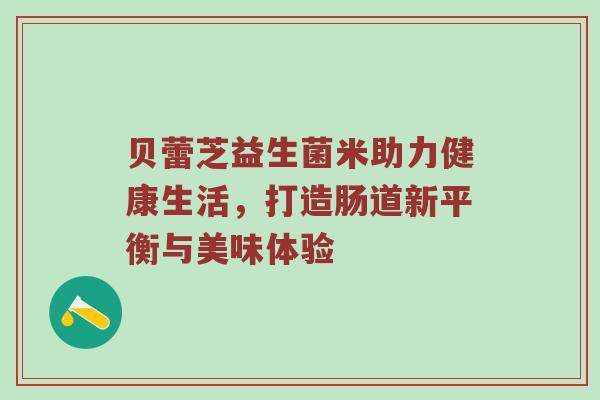贝蕾芝益生菌米助力健康生活，打造肠道新平衡与美味体验