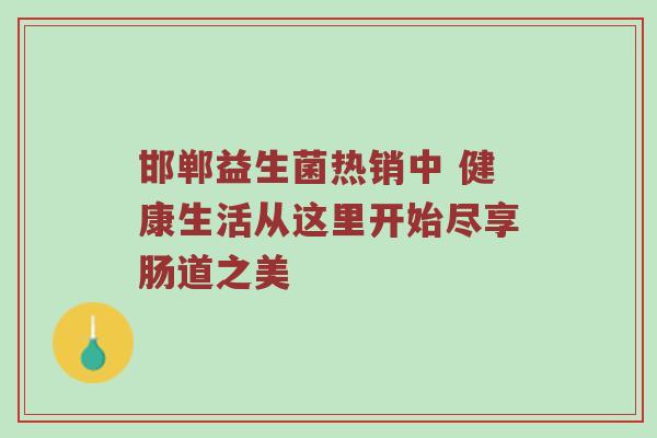 邯郸益生菌热销中 健康生活从这里开始尽享肠道之美