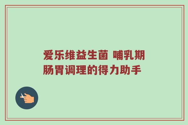 爱乐维益生菌 哺乳期肠胃调理的得力助手