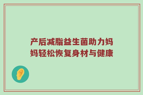 产后减脂益生菌助力妈妈轻松恢复身材与健康