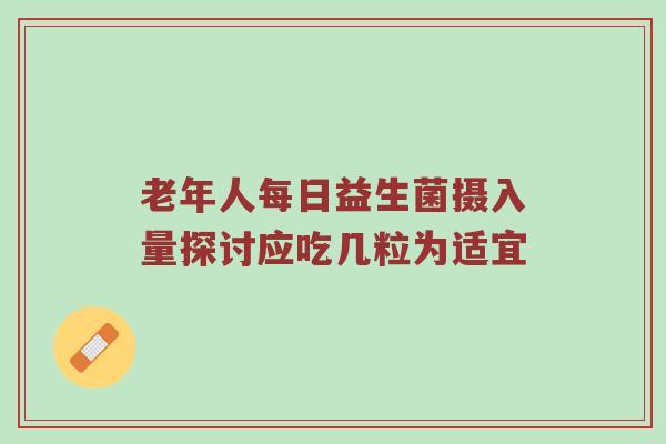 老年人每日益生菌摄入量探讨应吃几粒为适宜