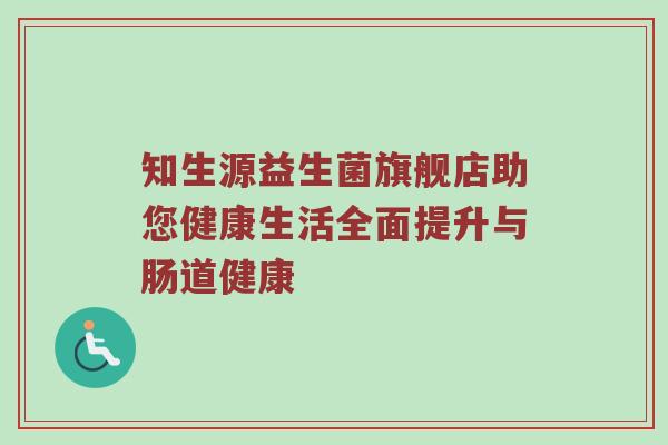 知生源益生菌旗舰店助您健康生活全面提升与肠道健康