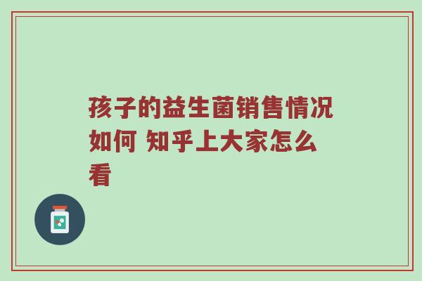 孩子的益生菌销售情况如何 知乎上大家怎么看