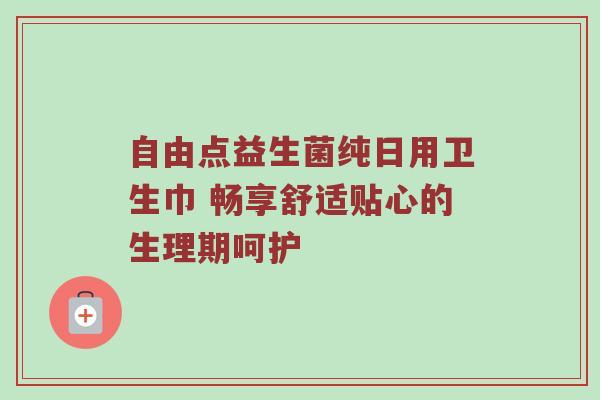 自由点益生菌纯日用卫生巾 畅享舒适贴心的生理期呵护