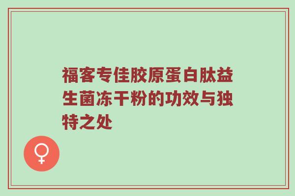 福客专佳胶原蛋白肽益生菌冻干粉的功效与独特之处