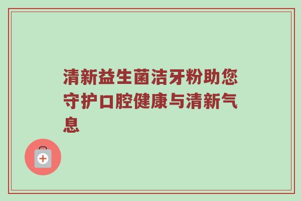 清新益生菌洁牙粉助您守护口腔健康与清新气息