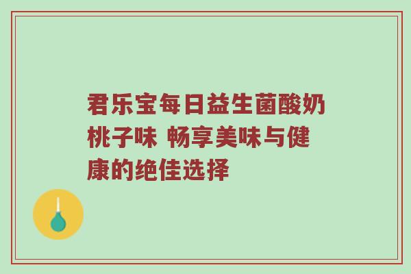 君乐宝每日益生菌酸奶桃子味 畅享美味与健康的绝佳选择