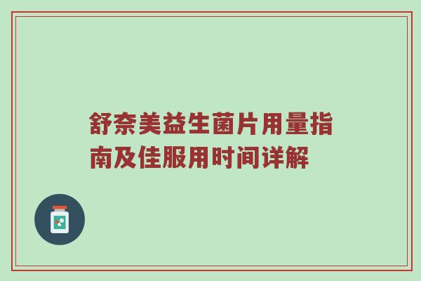 舒奈美益生菌片用量指南及佳服用时间详解