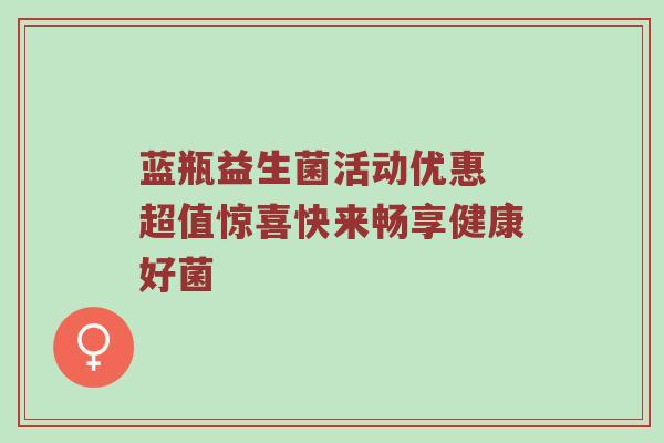 蓝瓶益生菌活动优惠 超值惊喜快来畅享健康好菌