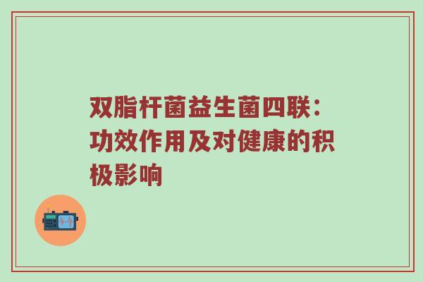 双脂杆菌益生菌四联：功效作用及对健康的积极影响