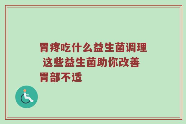胃疼吃什么益生菌调理 这些益生菌助你改善胃部不适
