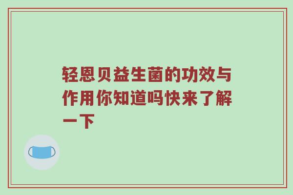 轻恩贝益生菌的功效与作用你知道吗快来了解一下