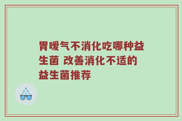 胃嗳气不消化吃哪种益生菌 改善消化不适的益生菌推荐