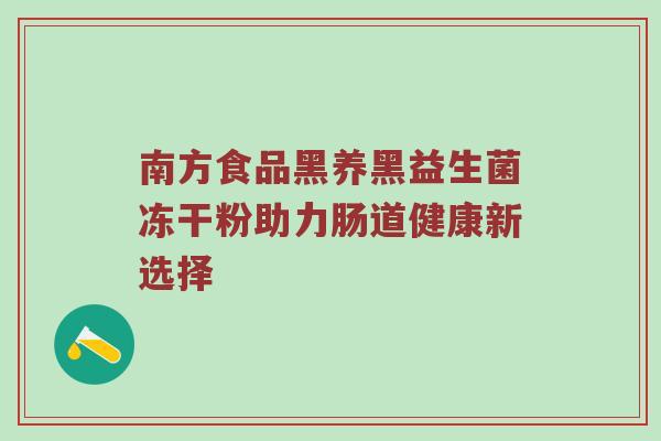 南方食品黑养黑益生菌冻干粉助力肠道健康新选择