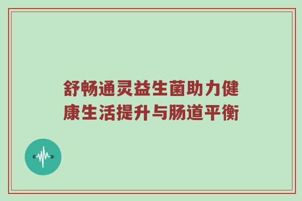 舒畅通灵益生菌助力健康生活提升与肠道平衡