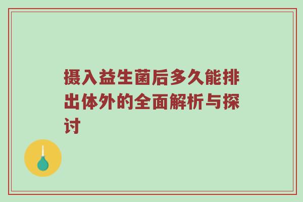 摄入益生菌后多久能排出体外的全面解析与探讨