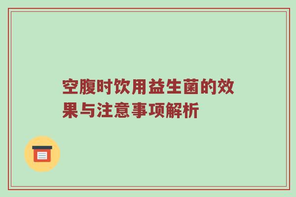 空腹时饮用益生菌的效果与注意事项解析