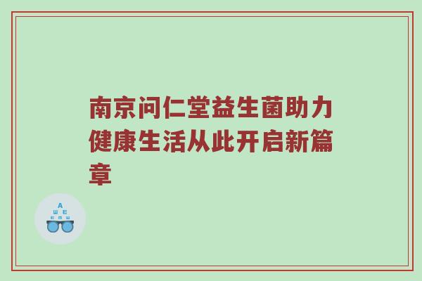 南京问仁堂益生菌助力健康生活从此开启新篇章