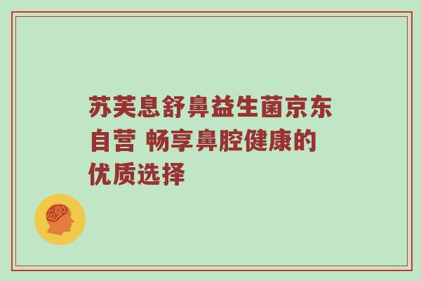 苏芙息舒鼻益生菌京东自营 畅享鼻腔健康的优质选择
