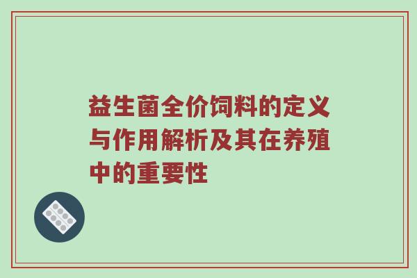 益生菌全价饲料的定义与作用解析及其在养殖中的重要性