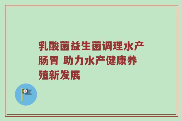 乳酸菌益生菌调理水产肠胃 助力水产健康养殖新发展