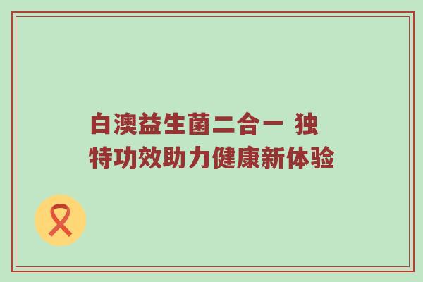白澳益生菌二合一 独特功效助力健康新体验