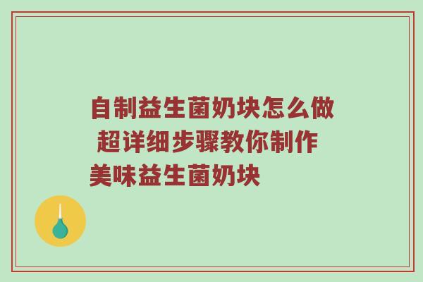 自制益生菌奶块怎么做 超详细步骤教你制作美味益生菌奶块