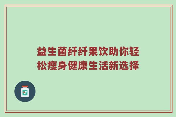 益生菌纤纤果饮助你轻松瘦身健康生活新选择