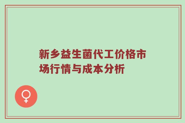 新乡益生菌代工价格市场行情与成本分析