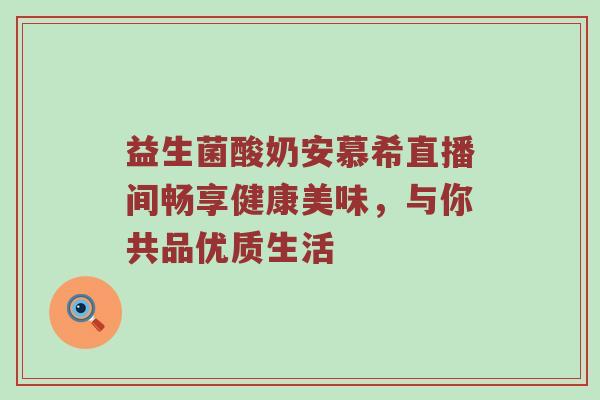 益生菌酸奶安慕希直播间畅享健康美味，与你共品优质生活