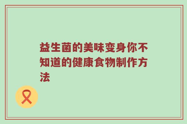 益生菌的美味变身你不知道的健康食物制作方法