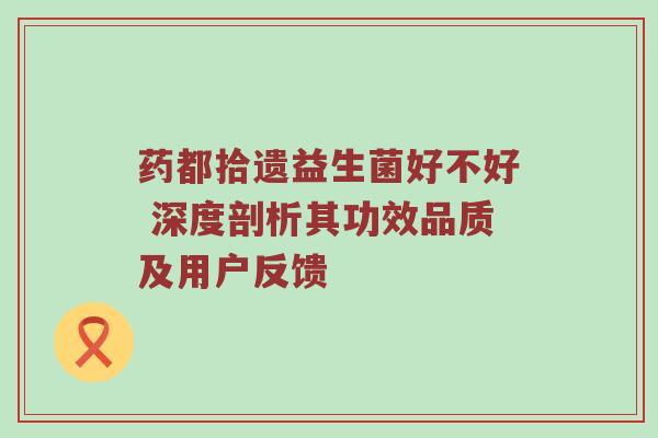 药都拾遗益生菌好不好 深度剖析其功效品质及用户反馈