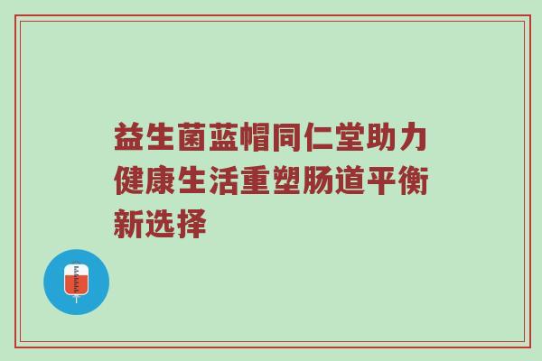 益生菌蓝帽同仁堂助力健康生活重塑肠道平衡新选择