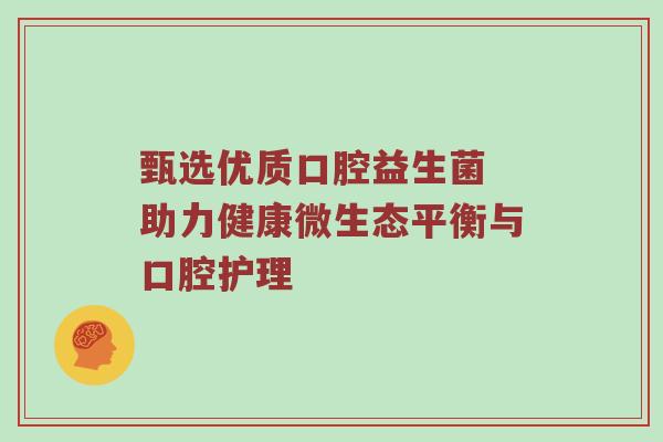 甄选优质口腔益生菌 助力健康微生态平衡与口腔护理