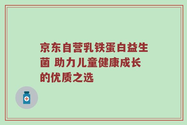 京东自营乳铁蛋白益生菌 助力儿童健康成长的优质之选