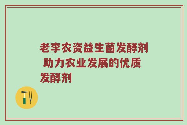 老李农资益生菌发酵剂 助力农业发展的优质发酵剂
