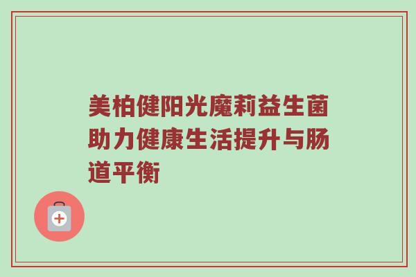 美柏健阳光魔莉益生菌助力健康生活提升与肠道平衡